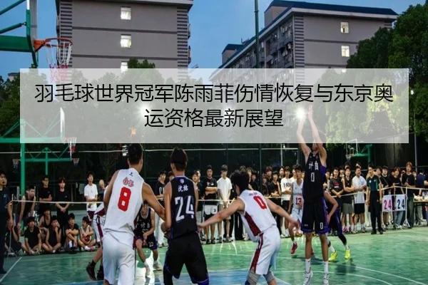 羽毛球世界冠军陈雨菲伤情恢复与东京奥运资格最新展望